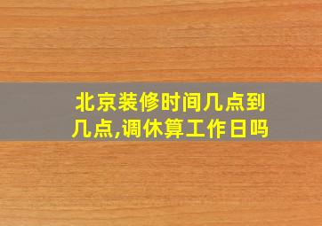 北京装修时间几点到几点,调休算工作日吗