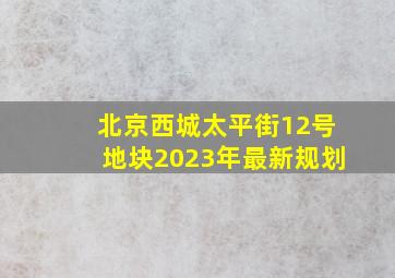 北京西城太平街12号地块2023年最新规划