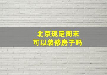 北京规定周末可以装修房子吗