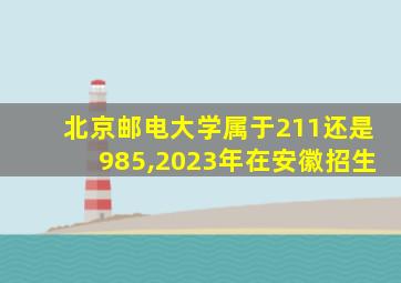 北京邮电大学属于211还是985,2023年在安徽招生