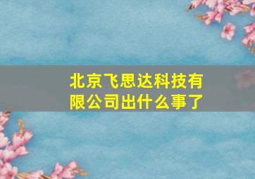 北京飞思达科技有限公司出什么事了