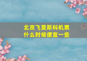 北京飞莫斯科机票什么时候便宜一些