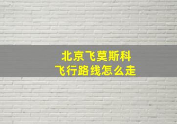 北京飞莫斯科飞行路线怎么走