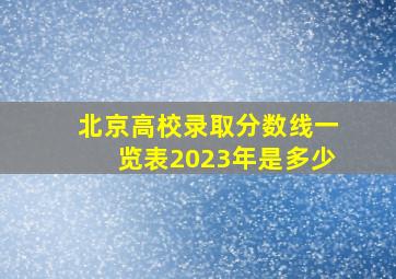 北京高校录取分数线一览表2023年是多少