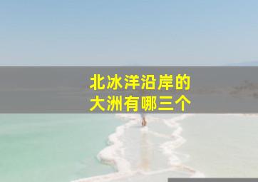 北冰洋沿岸的大洲有哪三个