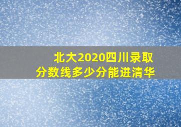 北大2020四川录取分数线多少分能进清华