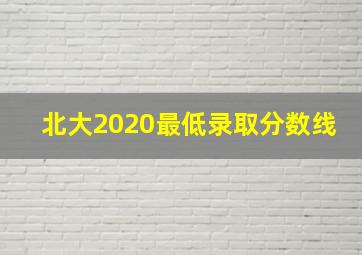 北大2020最低录取分数线