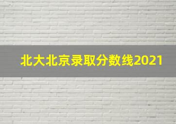 北大北京录取分数线2021