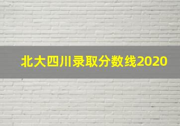 北大四川录取分数线2020