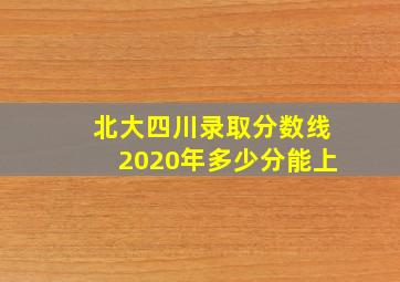 北大四川录取分数线2020年多少分能上