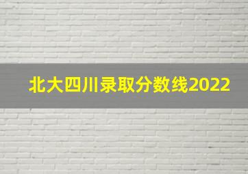 北大四川录取分数线2022