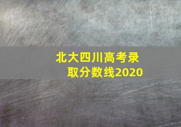 北大四川高考录取分数线2020