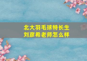 北大羽毛球特长生刘彦希老师怎么样