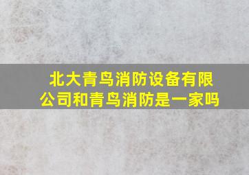 北大青鸟消防设备有限公司和青鸟消防是一家吗