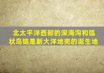 北太平洋西部的深海沟和弧状岛链是新大洋地壳的诞生地