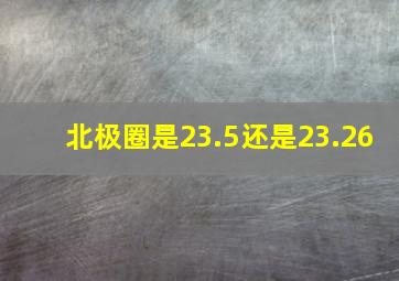 北极圈是23.5还是23.26