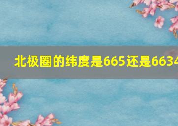 北极圈的纬度是665还是6634