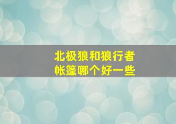 北极狼和狼行者帐篷哪个好一些