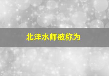 北洋水师被称为