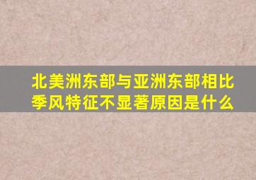 北美洲东部与亚洲东部相比季风特征不显著原因是什么