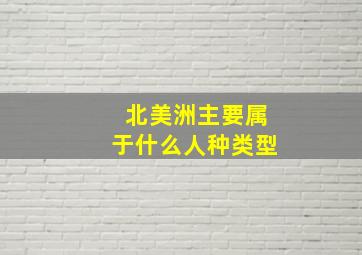 北美洲主要属于什么人种类型