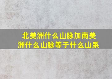 北美洲什么山脉加南美洲什么山脉等于什么山系