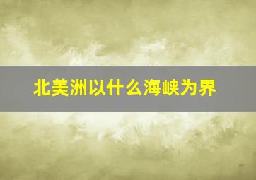 北美洲以什么海峡为界