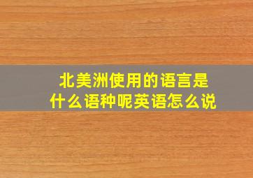 北美洲使用的语言是什么语种呢英语怎么说