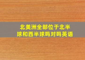 北美洲全部位于北半球和西半球吗对吗英语