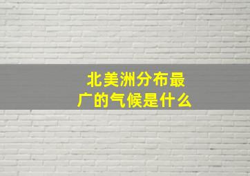 北美洲分布最广的气候是什么