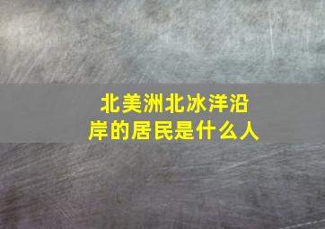 北美洲北冰洋沿岸的居民是什么人