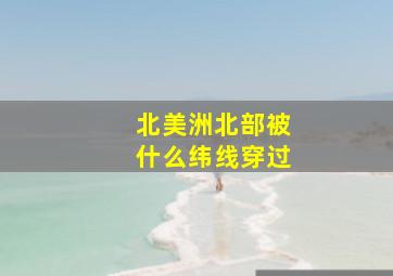 北美洲北部被什么纬线穿过