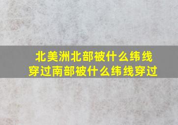 北美洲北部被什么纬线穿过南部被什么纬线穿过