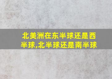 北美洲在东半球还是西半球,北半球还是南半球