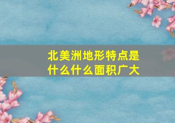 北美洲地形特点是什么什么面积广大