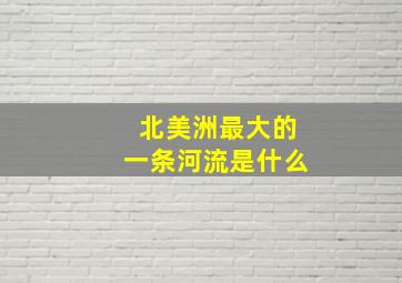 北美洲最大的一条河流是什么