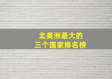 北美洲最大的三个国家排名榜