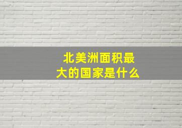 北美洲面积最大的国家是什么