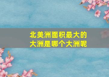 北美洲面积最大的大洲是哪个大洲呢