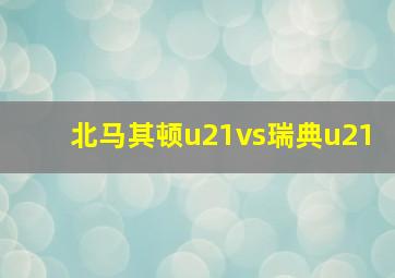 北马其顿u21vs瑞典u21