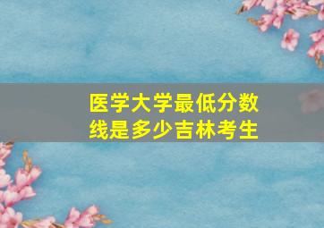 医学大学最低分数线是多少吉林考生