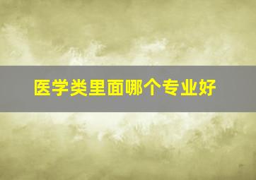 医学类里面哪个专业好