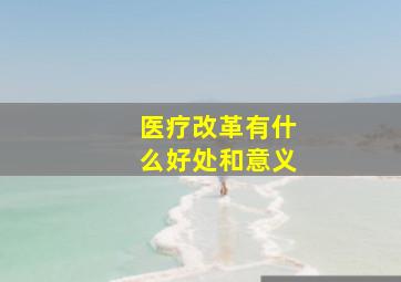 医疗改革有什么好处和意义