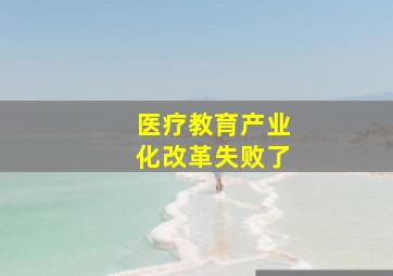 医疗教育产业化改革失败了