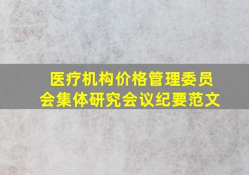 医疗机构价格管理委员会集体研究会议纪要范文