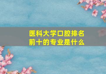 医科大学口腔排名前十的专业是什么