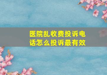 医院乱收费投诉电话怎么投诉最有效