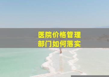 医院价格管理部门如何落实