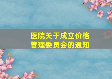 医院关于成立价格管理委员会的通知