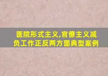 医院形式主义,官僚主义减负工作正反两方面典型案例